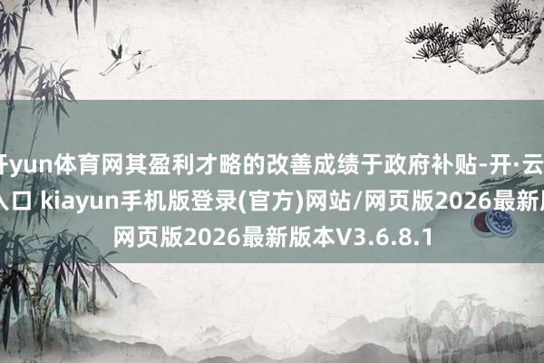 开yun体育网其盈利才略的改善成绩于政府补贴-开·云app体育登录入口 kiayun手机版登录(官方)网站/网页版2026最新版本V3.6.8.1