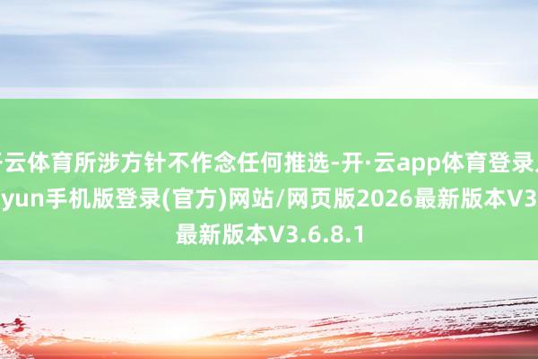 开云体育所涉方针不作念任何推选-开·云app体育登录入口 kiayun手机版登录(官方)网站/网页版2026最新版本V3.6.8.1