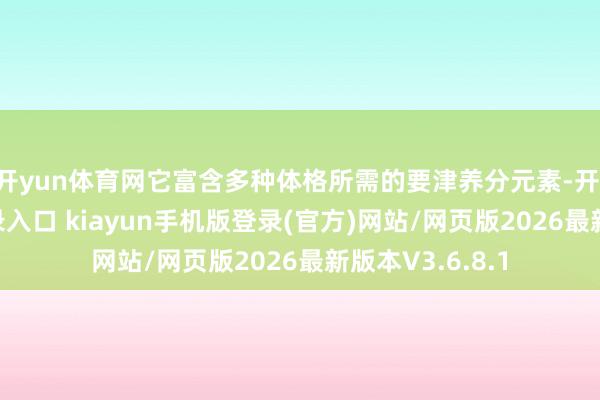 开yun体育网它富含多种体格所需的要津养分元素-开·云app体育登录入口 kiayun手机版登录(官方)网站/网页版2026最新版本V3.6.8.1