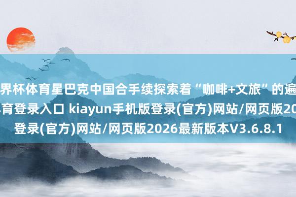 世界杯体育星巴克中国合手续探索着“咖啡+文旅”的遍及可能性-开·云app体育登录入口 kiayun手机版登录(官方)网站/网页版2026最新版本V3.6.8.1