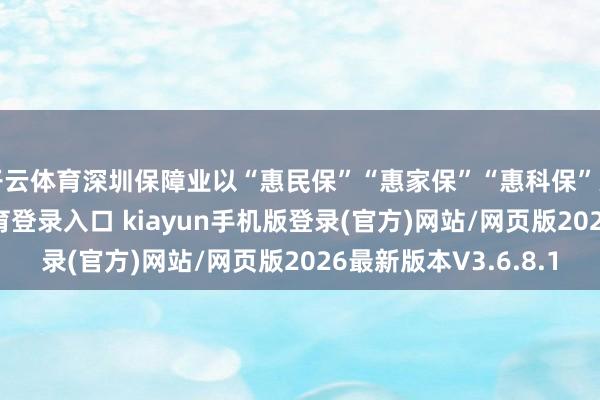 开云体育深圳保障业以“惠民保”“惠家保”“惠科保”为代表-开·云app体育登录入口 kiayun手机版登录(官方)网站/网页版2026最新版本V3.6.8.1