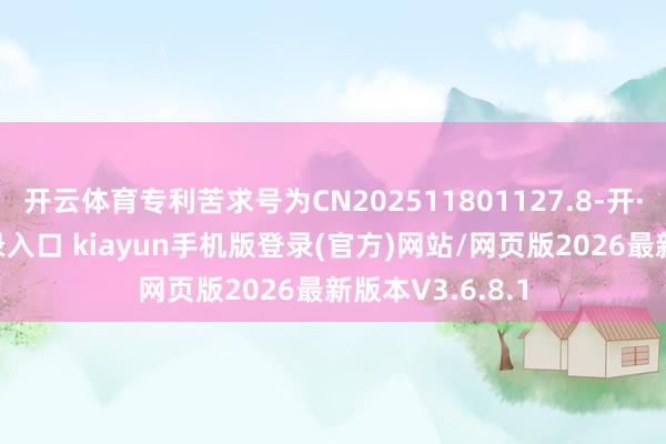 开云体育专利苦求号为CN202511801127.8-开·云app体育登录入口 kiayun手机版登录(官方)网站/网页版2026最新版本V3.6.8.1