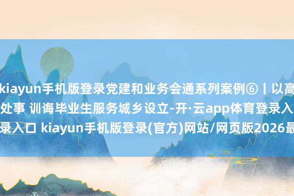 kiayun手机版登录党建和业务会通系列案例⑥丨以高质地党建鼓舞高质地充分处事 训诲毕业生服务城乡设立-开·云app体育登录入口 kiayun手机版登录(官方)网站/网页版2026最新版本V3.6.8.1