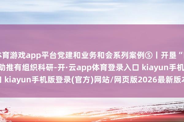 体育游戏app平台党建和业务和会系列案例⑤丨开垦“四心”型高校下层党组织 助推有组织科研-开·云app体育登录入口 kiayun手机版登录(官方)网站/网页版2026最新版本V3.6.8.1