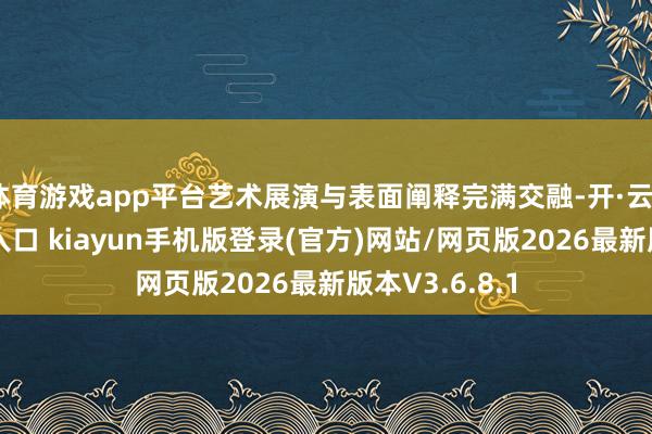 体育游戏app平台艺术展演与表面阐释完满交融-开·云app体育登录入口 kiayun手机版登录(官方)网站/网页版2026最新版本V3.6.8.1