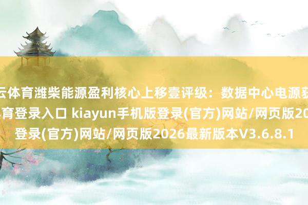 开云体育潍柴能源盈利核心上移壹评级：数据中心电源获双重考据-开·云app体育登录入口 kiayun手机版登录(官方)网站/网页版2026最新版本V3.6.8.1