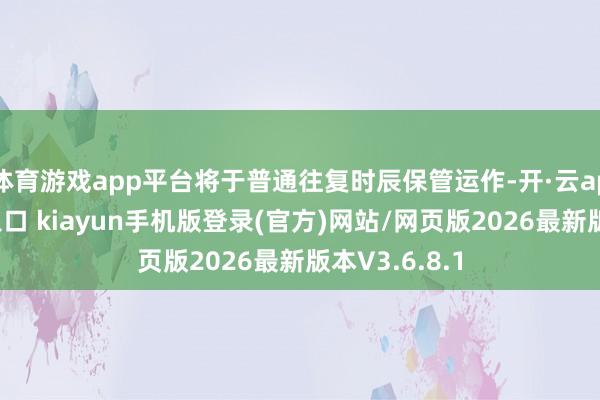 体育游戏app平台将于普通往复时辰保管运作-开·云app体育登录入口 kiayun手机版登录(官方)网站/网页版2026最新版本V3.6.8.1