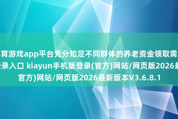 体育游戏app平台充分知足不同群体的养老资金领取需求-开·云app体育登录入口 kiayun手机版登录(官方)网站/网页版2026最新版本V3.6.8.1
