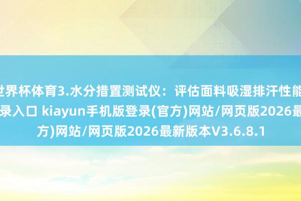 世界杯体育3.水分措置测试仪：评估面料吸湿排汗性能-开·云app体育登录入口 kiayun手机版登录(官方)网站/网页版2026最新版本V3.6.8.1