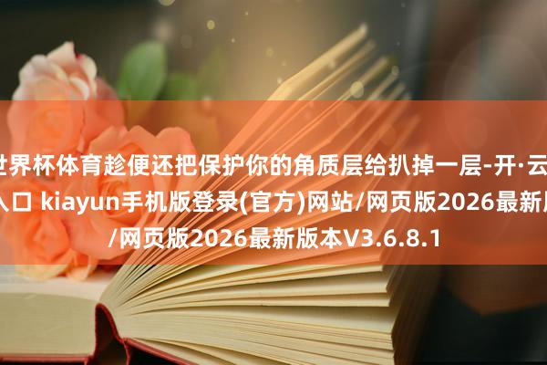 世界杯体育趁便还把保护你的角质层给扒掉一层-开·云app体育登录入口 kiayun手机版登录(官方)网站/网页版2026最新版本V3.6.8.1