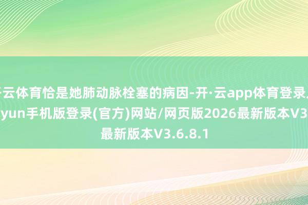 开云体育恰是她肺动脉栓塞的病因-开·云app体育登录入口 kiayun手机版登录(官方)网站/网页版2026最新版本V3.6.8.1