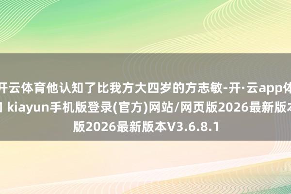 开云体育他认知了比我方大四岁的方志敏-开·云app体育登录入口 kiayun手机版登录(官方)网站/网页版2026最新版本V3.6.8.1
