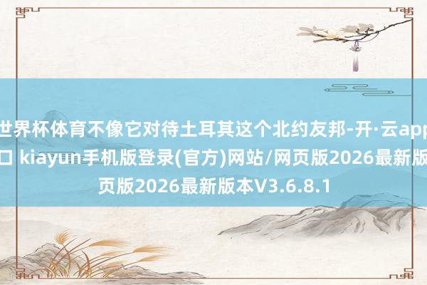 世界杯体育不像它对待土耳其这个北约友邦-开·云app体育登录入口 kiayun手机版登录(官方)网站/网页版2026最新版本V3.6.8.1