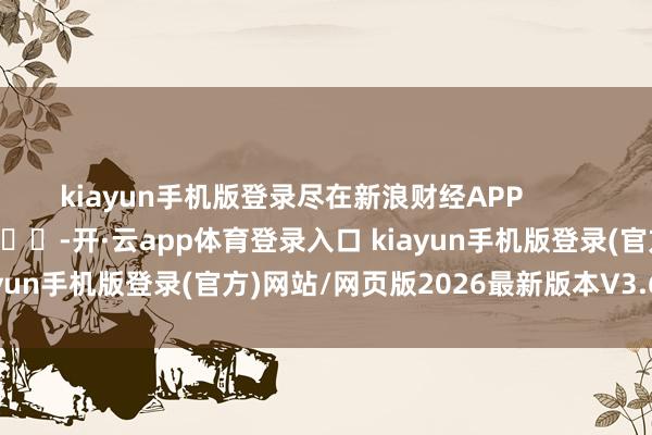 kiayun手机版登录尽在新浪财经APP            													-开·云app体育登录入口 kiayun手机版登录(官方)网站/网页版2026最新版本V3.6.8.1