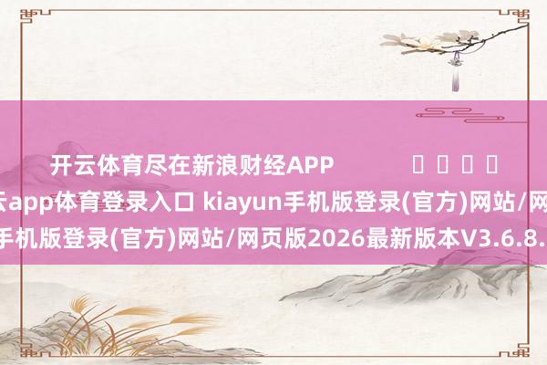 开云体育尽在新浪财经APP            													-开·云app体育登录入口 kiayun手机版登录(官方)网站/网页版2026最新版本V3.6.8.1