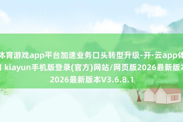 体育游戏app平台加速业务口头转型升级-开·云app体育登录入口 kiayun手机版登录(官方)网站/网页版2026最新版本V3.6.8.1