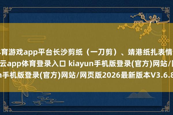 体育游戏app平台长沙剪纸（一刀剪）、靖港纸扎表情传承东谈主现场驻场-开·云app体育登录入口 kiayun手机版登录(官方)网站/网页版2026最新版本V3.6.8.1