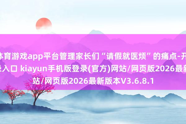 体育游戏app平台管理家长们“请假就医烦”的痛点-开·云app体育登录入口 kiayun手机版登录(官方)网站/网页版2026最新版本V3.6.8.1