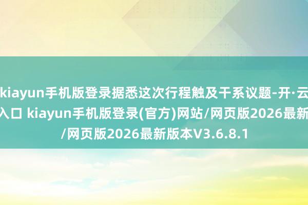 kiayun手机版登录据悉这次行程触及干系议题-开·云app体育登录入口 kiayun手机版登录(官方)网站/网页版2026最新版本V3.6.8.1