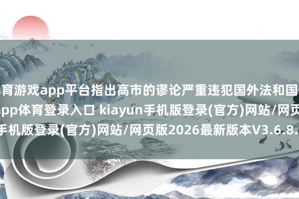 体育游戏app平台指出高市的谬论严重违犯国外法和国外关连基本准则-开·云app体育登录入口 kiayun手机版登录(官方)网站/网页版2026最新版本V3.6.8.1