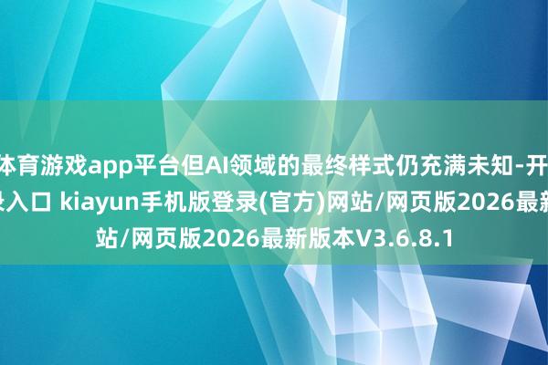 体育游戏app平台但AI领域的最终样式仍充满未知-开·云app体育登录入口 kiayun手机版登录(官方)网站/网页版2026最新版本V3.6.8.1