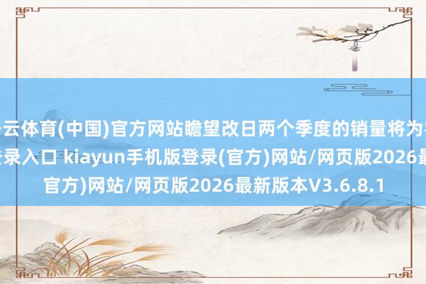 开云体育(中国)官方网站瞻望改日两个季度的销量将为零-开·云app体育登录入口 kiayun手机版登录(官方)网站/网页版2026最新版本V3.6.8.1