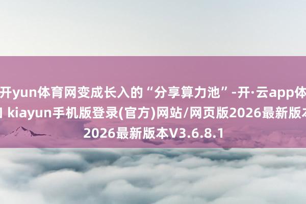 开yun体育网变成长入的“分享算力池”-开·云app体育登录入口 kiayun手机版登录(官方)网站/网页版2026最新版本V3.6.8.1