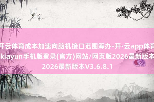 开云体育成本加速向脑机接口范围筹办-开·云app体育登录入口 kiayun手机版登录(官方)网站/网页版2026最新版本V3.6.8.1