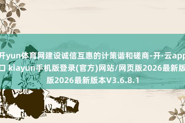 开yun体育网建设诚信互惠的计策谐和磋商-开·云app体育登录入口 kiayun手机版登录(官方)网站/网页版2026最新版本V3.6.8.1