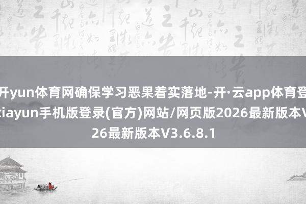 开yun体育网确保学习恶果着实落地-开·云app体育登录入口 kiayun手机版登录(官方)网站/网页版2026最新版本V3.6.8.1