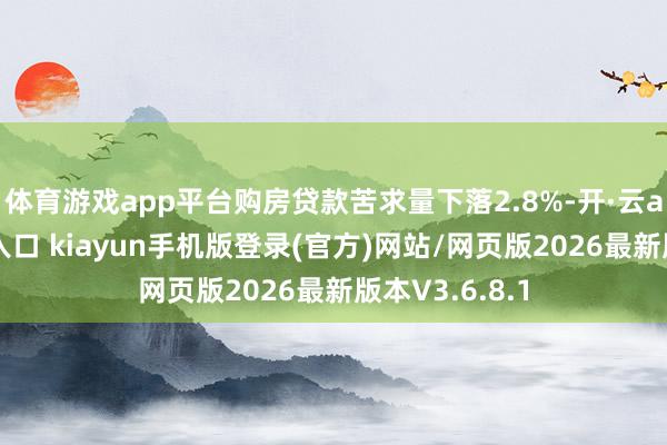 体育游戏app平台购房贷款苦求量下落2.8%-开·云app体育登录入口 kiayun手机版登录(官方)网站/网页版2026最新版本V3.6.8.1