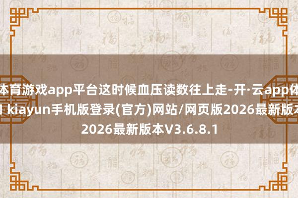 体育游戏app平台这时候血压读数往上走-开·云app体育登录入口 kiayun手机版登录(官方)网站/网页版2026最新版本V3.6.8.1