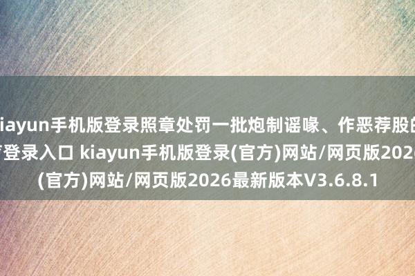 kiayun手机版登录照章处罚一批炮制谣喙、作恶荐股的账号-开·云app体育登录入口 kiayun手机版登录(官方)网站/网页版2026最新版本V3.6.8.1