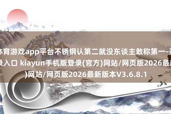 体育游戏app平台不锈钢认第二就没东谈主敢称第一-开·云app体育登录入口 kiayun手机版登录(官方)网站/网页版2026最新版本V3.6.8.1