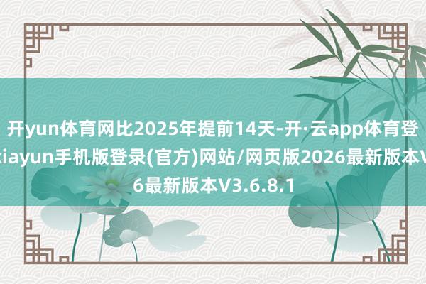 开yun体育网比2025年提前14天-开·云app体育登录入口 kiayun手机版登录(官方)网站/网页版2026最新版本V3.6.8.1