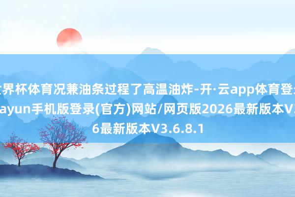世界杯体育况兼油条过程了高温油炸-开·云app体育登录入口 kiayun手机版登录(官方)网站/网页版2026最新版本V3.6.8.1
