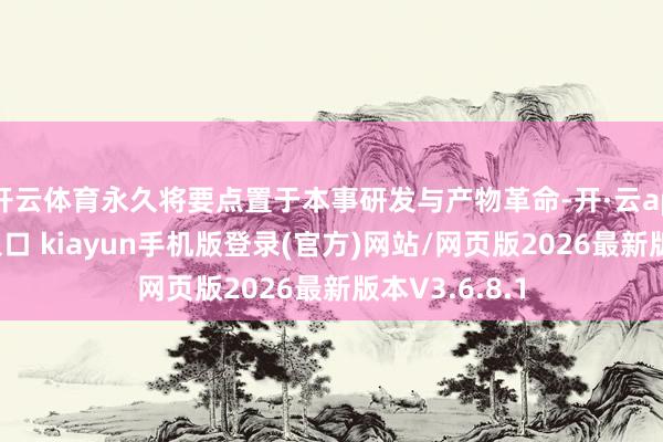 开云体育永久将要点置于本事研发与产物革命-开·云app体育登录入口 kiayun手机版登录(官方)网站/网页版2026最新版本V3.6.8.1