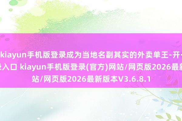 kiayun手机版登录成为当地名副其实的外卖单王-开·云app体育登录入口 kiayun手机版登录(官方)网站/网页版2026最新版本V3.6.8.1