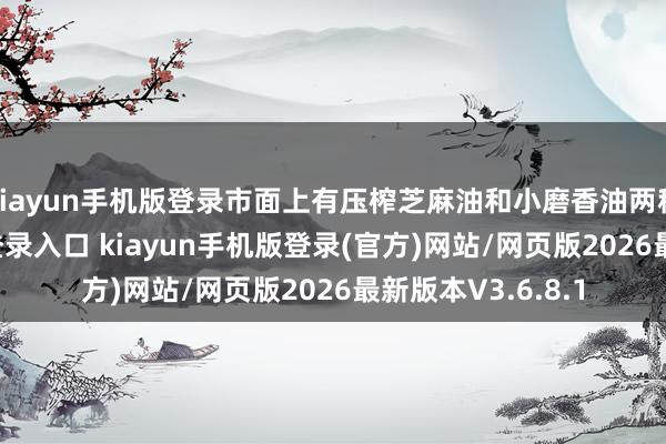 kiayun手机版登录市面上有压榨芝麻油和小磨香油两种-开·云app体育登录入口 kiayun手机版登录(官方)网站/网页版2026最新版本V3.6.8.1