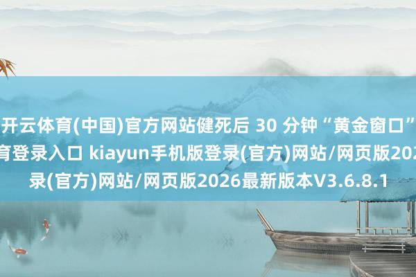 开云体育(中国)官方网站健死后 30 分钟“黄金窗口”唾手补-开·云app体育登录入口 kiayun手机版登录(官方)网站/网页版2026最新版本V3.6.8.1