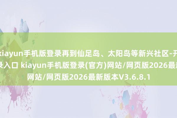 kiayun手机版登录再到仙足岛、太阳岛等新兴社区-开·云app体育登录入口 kiayun手机版登录(官方)网站/网页版2026最新版本V3.6.8.1