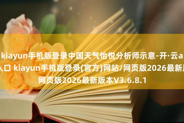 kiayun手机版登录中国天气怡悦分析师示意-开·云app体育登录入口 kiayun手机版登录(官方)网站/网页版2026最新版本V3.6.8.1