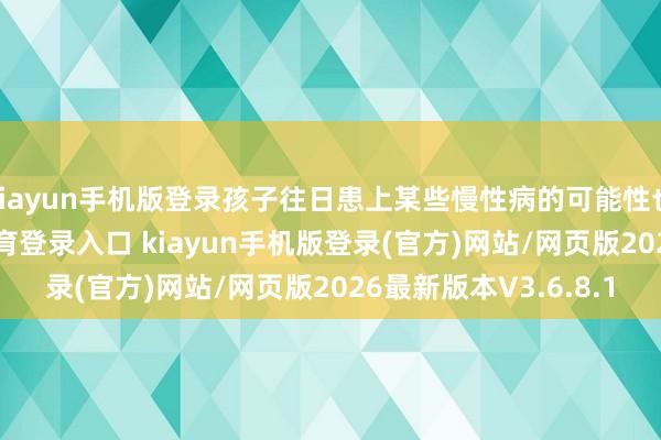 kiayun手机版登录孩子往日患上某些慢性病的可能性也会增多-开·云app体育登录入口 kiayun手机版登录(官方)网站/网页版2026最新版本V3.6.8.1