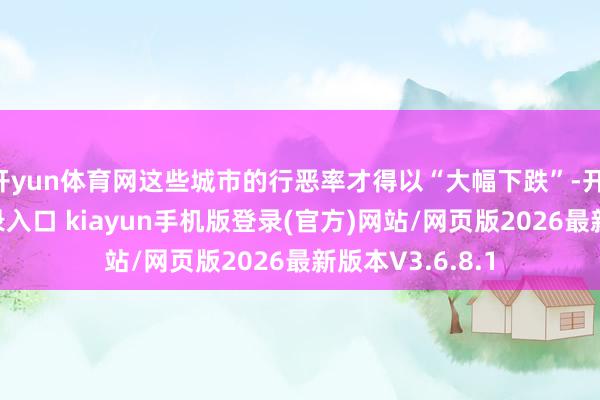 开yun体育网这些城市的行恶率才得以“大幅下跌”-开·云app体育登录入口 kiayun手机版登录(官方)网站/网页版2026最新版本V3.6.8.1