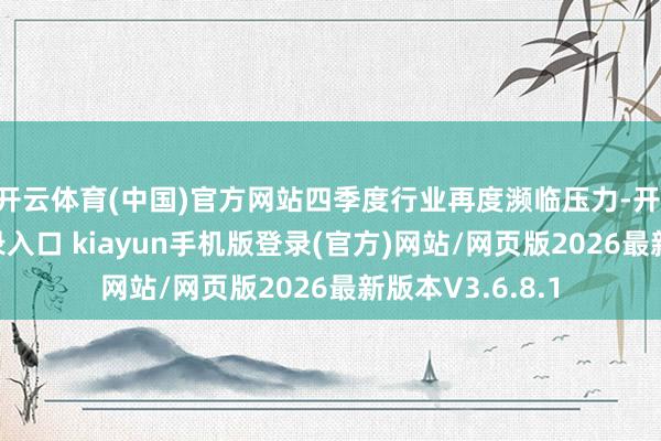 开云体育(中国)官方网站四季度行业再度濒临压力-开·云app体育登录入口 kiayun手机版登录(官方)网站/网页版2026最新版本V3.6.8.1