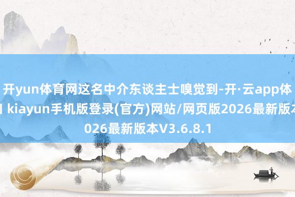 开yun体育网 这名中介东谈主士嗅觉到-开·云app体育登录入口 kiayun手机版登录(官方)网站/网页版2026最新版本V3.6.8.1