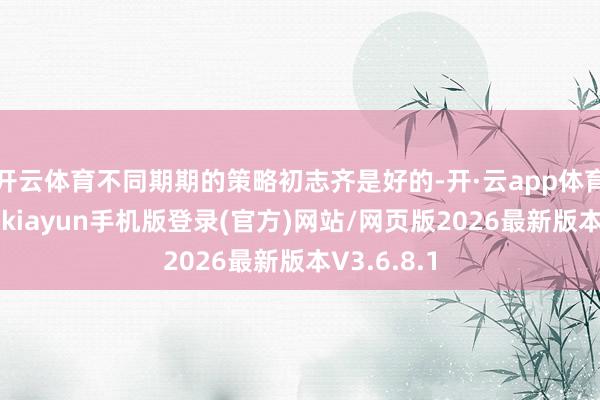 开云体育不同期期的策略初志齐是好的-开·云app体育登录入口 kiayun手机版登录(官方)网站/网页版2026最新版本V3.6.8.1