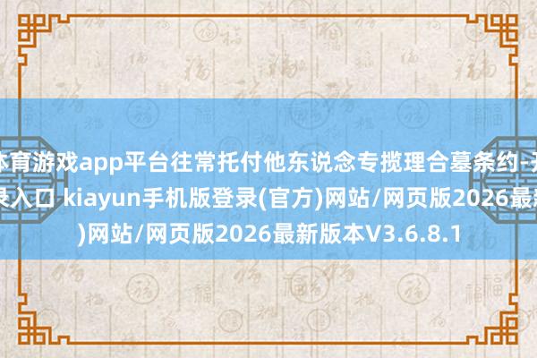 体育游戏app平台往常托付他东说念专揽理合墓条约-开·云app体育登录入口 kiayun手机版登录(官方)网站/网页版2026最新版本V3.6.8.1
