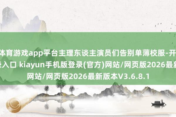体育游戏app平台主理东谈主演员们告别单薄校服-开·云app体育登录入口 kiayun手机版登录(官方)网站/网页版2026最新版本V3.6.8.1