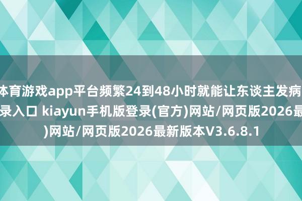 体育游戏app平台频繁24到48小时就能让东谈主发病-开·云app体育登录入口 kiayun手机版登录(官方)网站/网页版2026最新版本V3.6.8.1